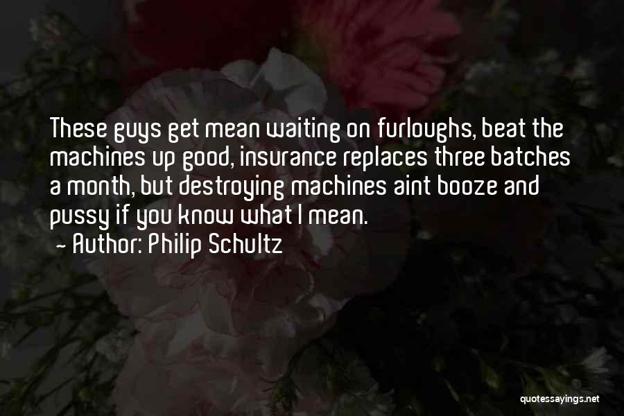 Philip Schultz Quotes: These Guys Get Mean Waiting On Furloughs, Beat The Machines Up Good, Insurance Replaces Three Batches A Month, But Destroying