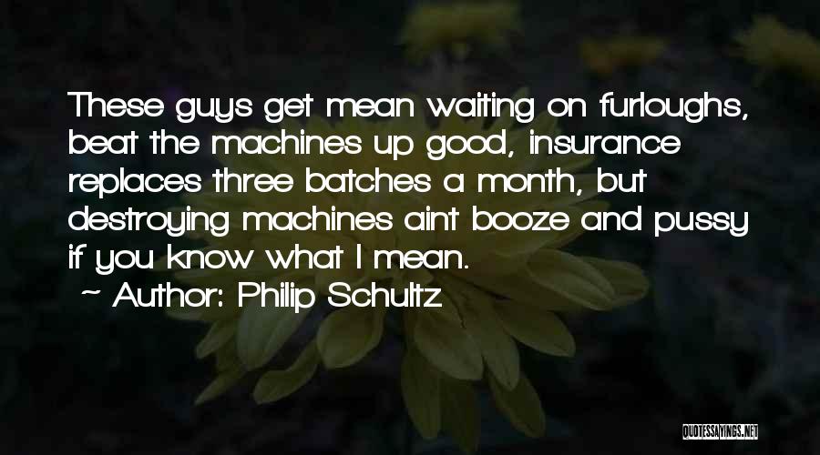 Philip Schultz Quotes: These Guys Get Mean Waiting On Furloughs, Beat The Machines Up Good, Insurance Replaces Three Batches A Month, But Destroying