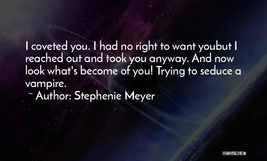 Stephenie Meyer Quotes: I Coveted You. I Had No Right To Want Youbut I Reached Out And Took You Anyway. And Now Look