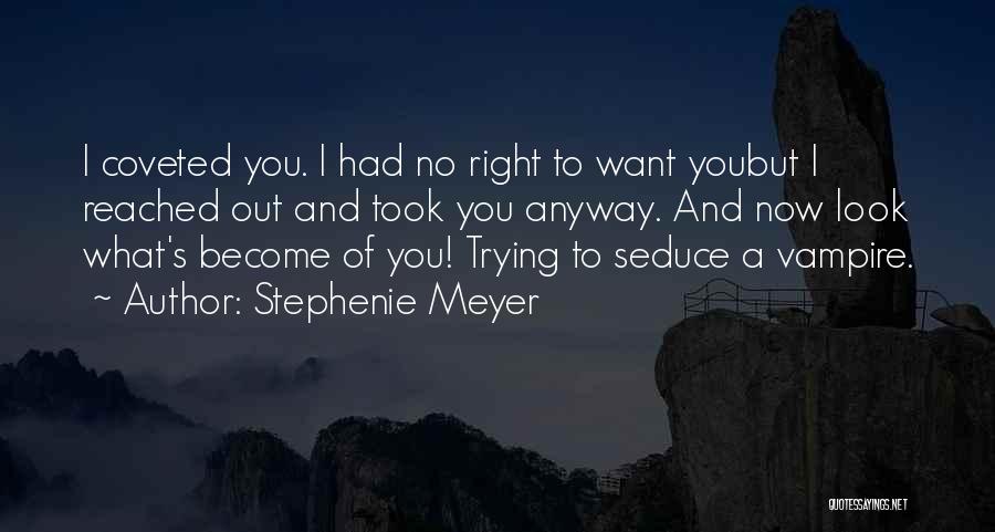 Stephenie Meyer Quotes: I Coveted You. I Had No Right To Want Youbut I Reached Out And Took You Anyway. And Now Look