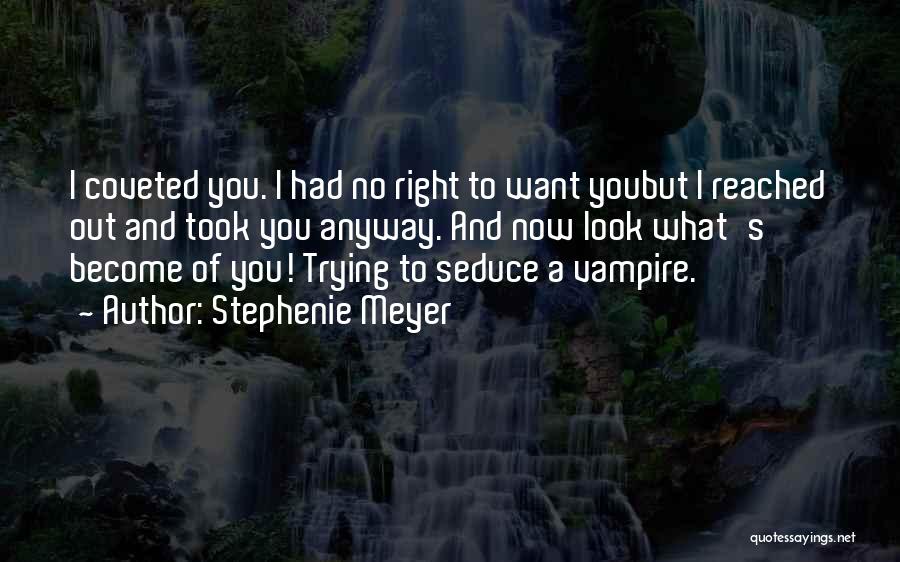 Stephenie Meyer Quotes: I Coveted You. I Had No Right To Want Youbut I Reached Out And Took You Anyway. And Now Look