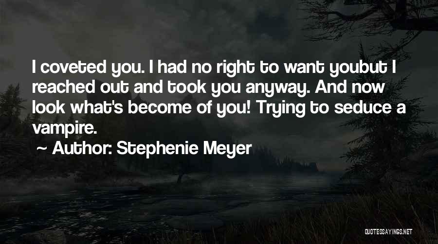 Stephenie Meyer Quotes: I Coveted You. I Had No Right To Want Youbut I Reached Out And Took You Anyway. And Now Look