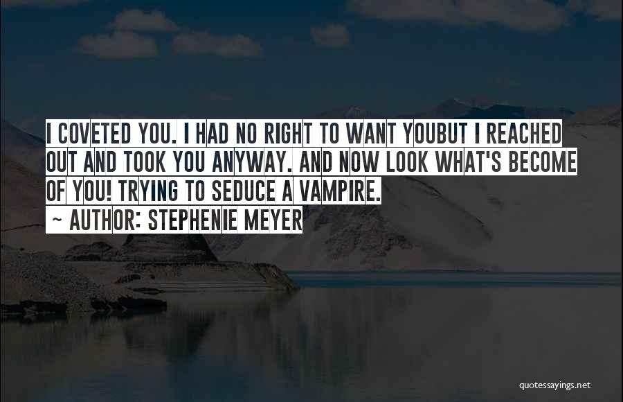 Stephenie Meyer Quotes: I Coveted You. I Had No Right To Want Youbut I Reached Out And Took You Anyway. And Now Look