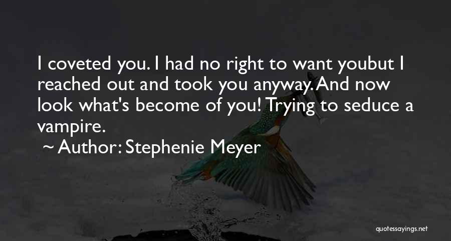 Stephenie Meyer Quotes: I Coveted You. I Had No Right To Want Youbut I Reached Out And Took You Anyway. And Now Look