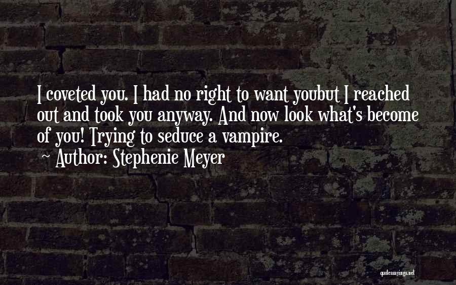 Stephenie Meyer Quotes: I Coveted You. I Had No Right To Want Youbut I Reached Out And Took You Anyway. And Now Look