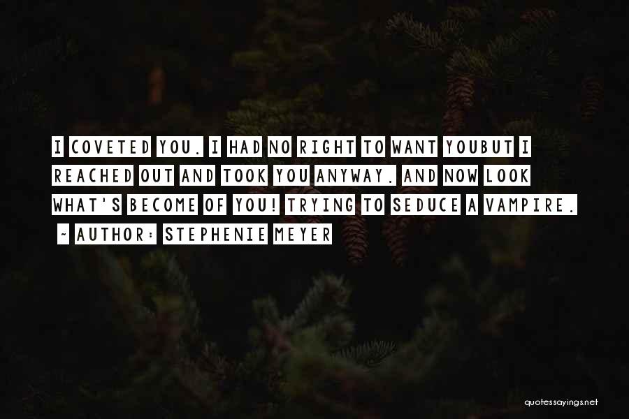 Stephenie Meyer Quotes: I Coveted You. I Had No Right To Want Youbut I Reached Out And Took You Anyway. And Now Look