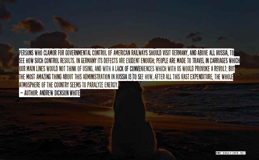Andrew Dickson White Quotes: Persons Who Clamor For Governmental Control Of American Railways Should Visit Germany, And Above All Russia, To See How Such