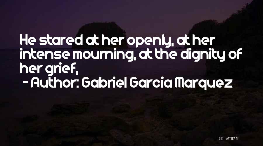Gabriel Garcia Marquez Quotes: He Stared At Her Openly, At Her Intense Mourning, At The Dignity Of Her Grief,
