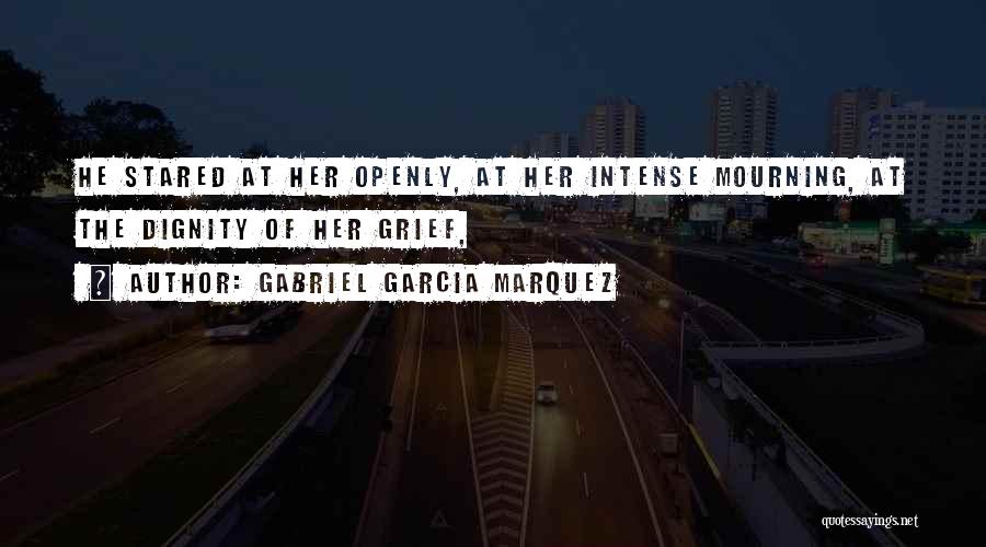 Gabriel Garcia Marquez Quotes: He Stared At Her Openly, At Her Intense Mourning, At The Dignity Of Her Grief,