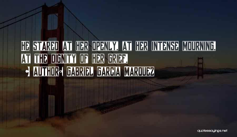 Gabriel Garcia Marquez Quotes: He Stared At Her Openly, At Her Intense Mourning, At The Dignity Of Her Grief,