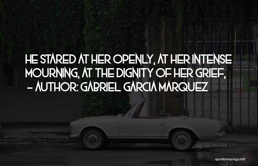 Gabriel Garcia Marquez Quotes: He Stared At Her Openly, At Her Intense Mourning, At The Dignity Of Her Grief,