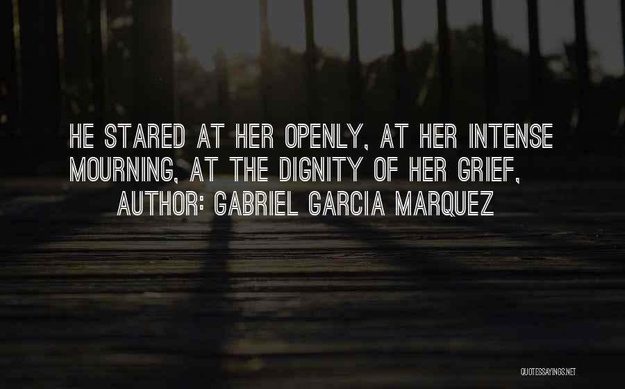 Gabriel Garcia Marquez Quotes: He Stared At Her Openly, At Her Intense Mourning, At The Dignity Of Her Grief,