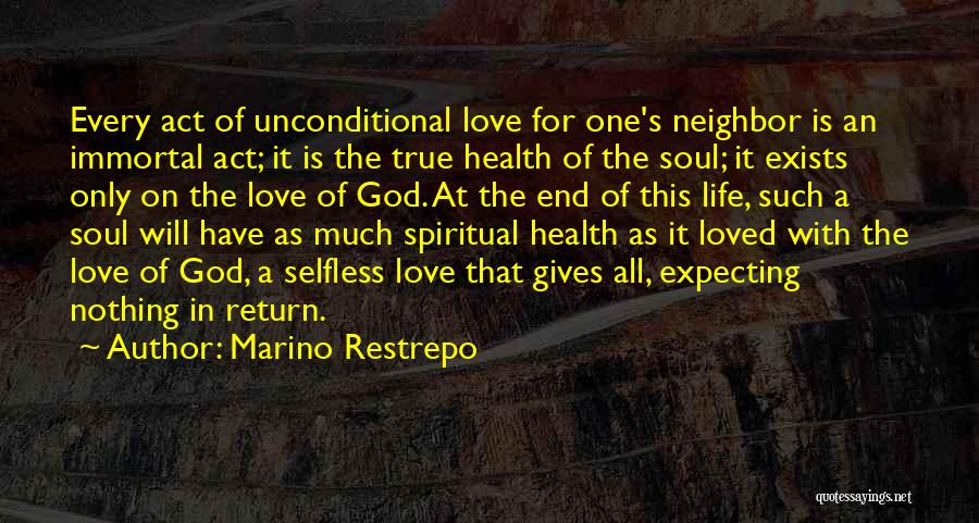 Marino Restrepo Quotes: Every Act Of Unconditional Love For One's Neighbor Is An Immortal Act; It Is The True Health Of The Soul;
