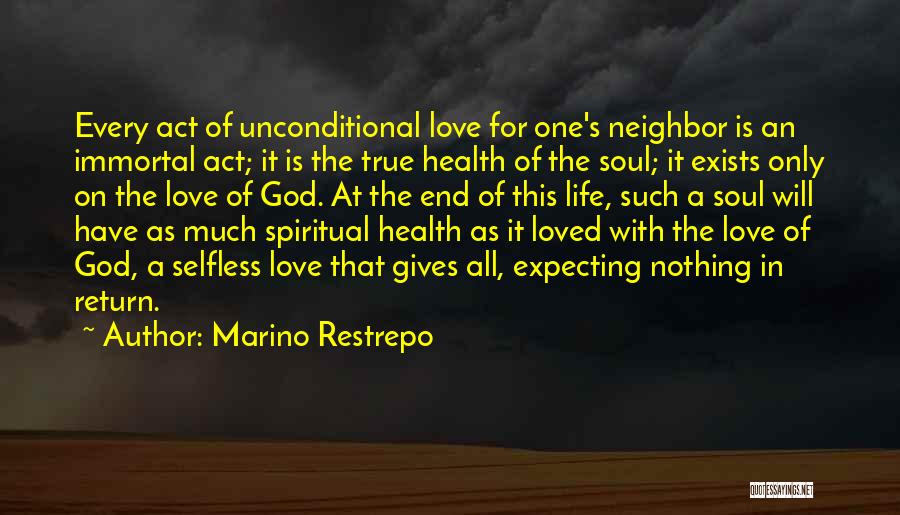 Marino Restrepo Quotes: Every Act Of Unconditional Love For One's Neighbor Is An Immortal Act; It Is The True Health Of The Soul;