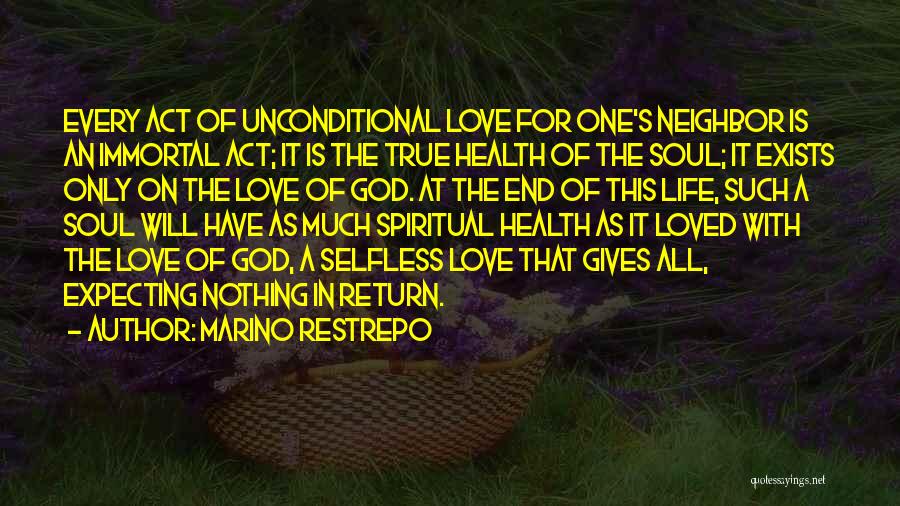 Marino Restrepo Quotes: Every Act Of Unconditional Love For One's Neighbor Is An Immortal Act; It Is The True Health Of The Soul;