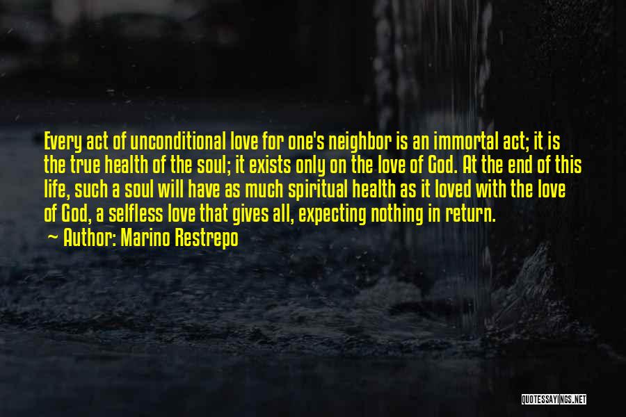 Marino Restrepo Quotes: Every Act Of Unconditional Love For One's Neighbor Is An Immortal Act; It Is The True Health Of The Soul;