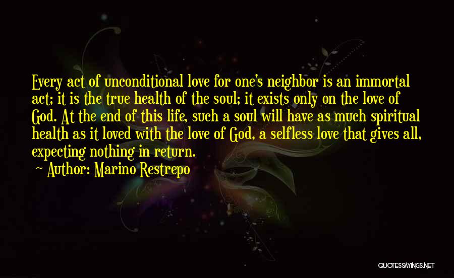 Marino Restrepo Quotes: Every Act Of Unconditional Love For One's Neighbor Is An Immortal Act; It Is The True Health Of The Soul;