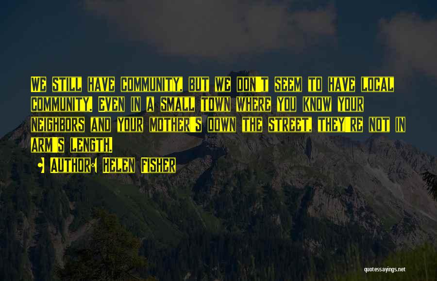 Helen Fisher Quotes: We Still Have Community, But We Don't Seem To Have Local Community. Even In A Small Town Where You Know