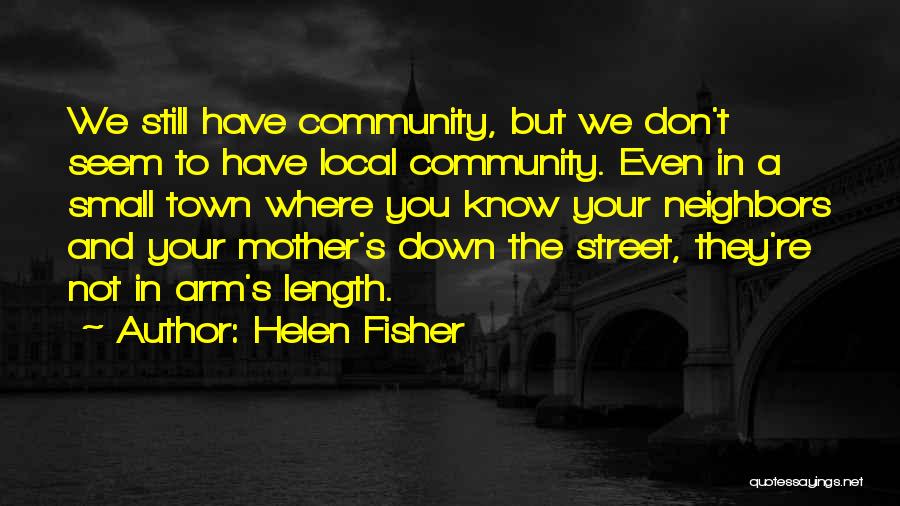 Helen Fisher Quotes: We Still Have Community, But We Don't Seem To Have Local Community. Even In A Small Town Where You Know