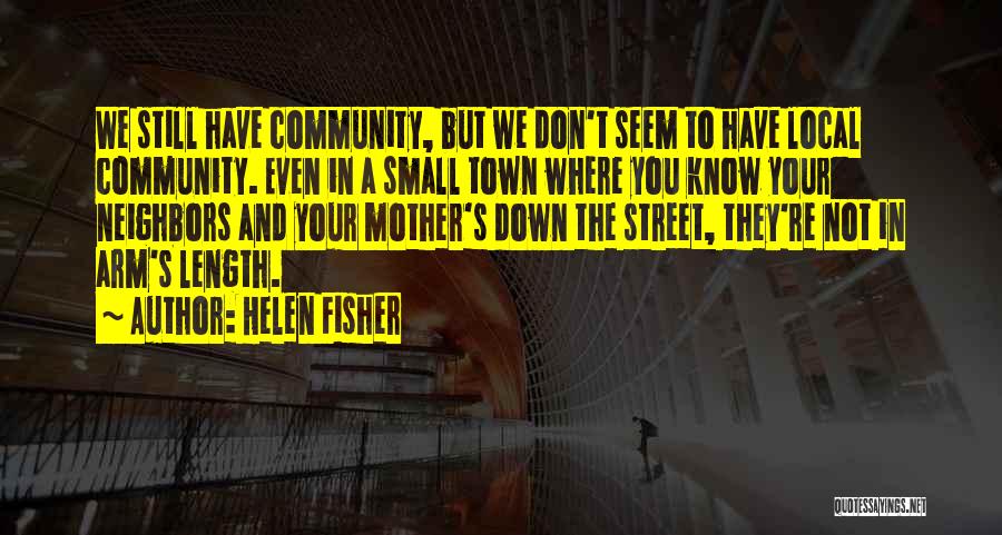 Helen Fisher Quotes: We Still Have Community, But We Don't Seem To Have Local Community. Even In A Small Town Where You Know