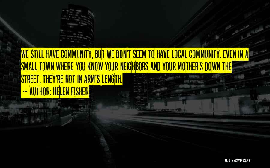 Helen Fisher Quotes: We Still Have Community, But We Don't Seem To Have Local Community. Even In A Small Town Where You Know