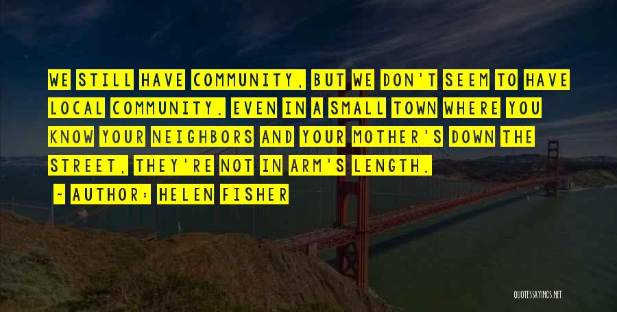 Helen Fisher Quotes: We Still Have Community, But We Don't Seem To Have Local Community. Even In A Small Town Where You Know