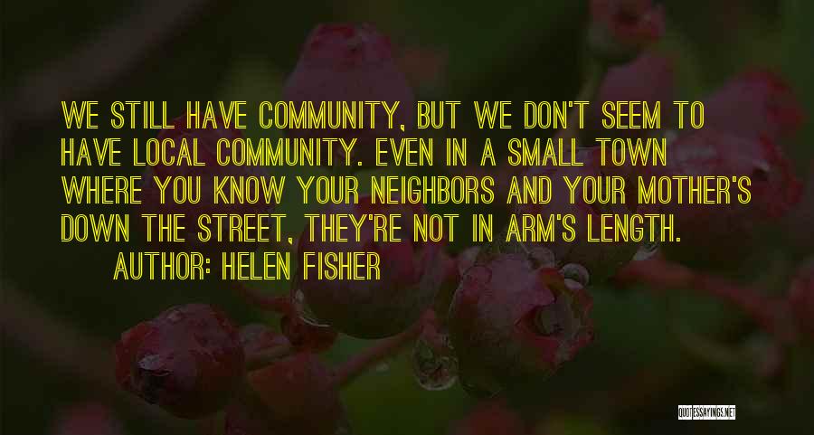 Helen Fisher Quotes: We Still Have Community, But We Don't Seem To Have Local Community. Even In A Small Town Where You Know