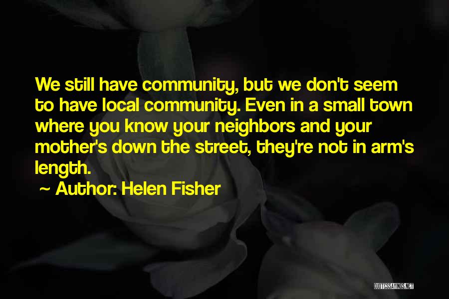 Helen Fisher Quotes: We Still Have Community, But We Don't Seem To Have Local Community. Even In A Small Town Where You Know
