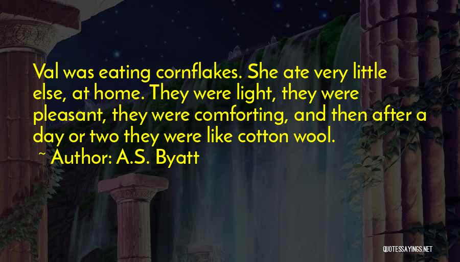 A.S. Byatt Quotes: Val Was Eating Cornflakes. She Ate Very Little Else, At Home. They Were Light, They Were Pleasant, They Were Comforting,