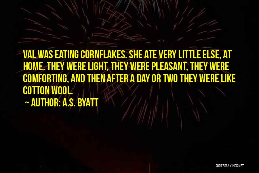 A.S. Byatt Quotes: Val Was Eating Cornflakes. She Ate Very Little Else, At Home. They Were Light, They Were Pleasant, They Were Comforting,
