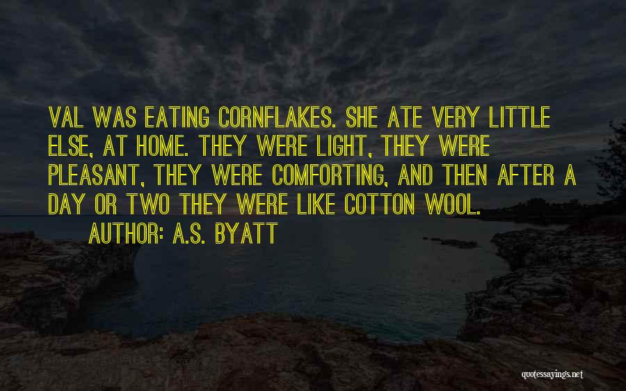 A.S. Byatt Quotes: Val Was Eating Cornflakes. She Ate Very Little Else, At Home. They Were Light, They Were Pleasant, They Were Comforting,
