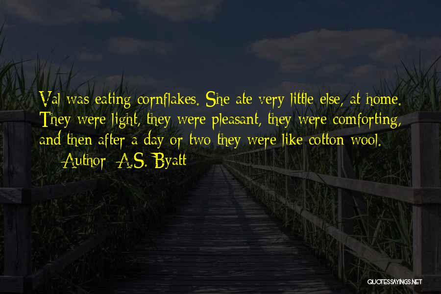 A.S. Byatt Quotes: Val Was Eating Cornflakes. She Ate Very Little Else, At Home. They Were Light, They Were Pleasant, They Were Comforting,