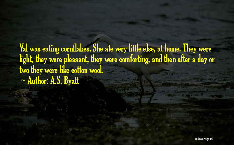 A.S. Byatt Quotes: Val Was Eating Cornflakes. She Ate Very Little Else, At Home. They Were Light, They Were Pleasant, They Were Comforting,