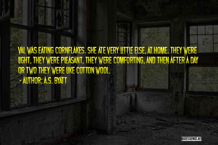 A.S. Byatt Quotes: Val Was Eating Cornflakes. She Ate Very Little Else, At Home. They Were Light, They Were Pleasant, They Were Comforting,
