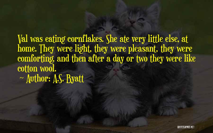 A.S. Byatt Quotes: Val Was Eating Cornflakes. She Ate Very Little Else, At Home. They Were Light, They Were Pleasant, They Were Comforting,