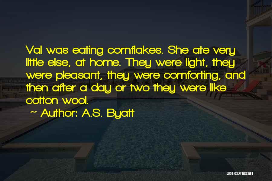 A.S. Byatt Quotes: Val Was Eating Cornflakes. She Ate Very Little Else, At Home. They Were Light, They Were Pleasant, They Were Comforting,