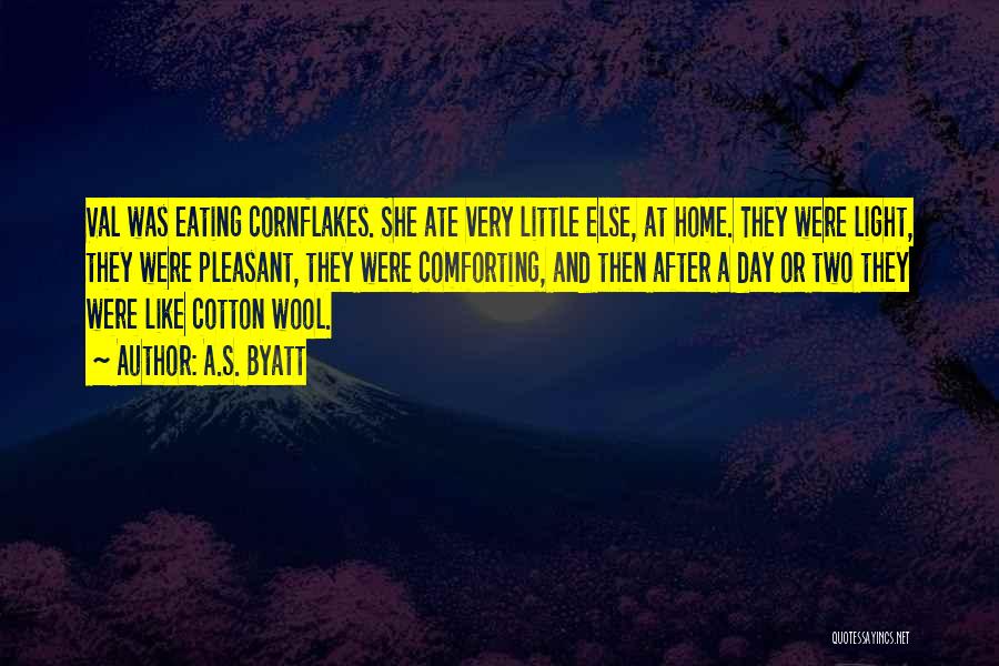A.S. Byatt Quotes: Val Was Eating Cornflakes. She Ate Very Little Else, At Home. They Were Light, They Were Pleasant, They Were Comforting,