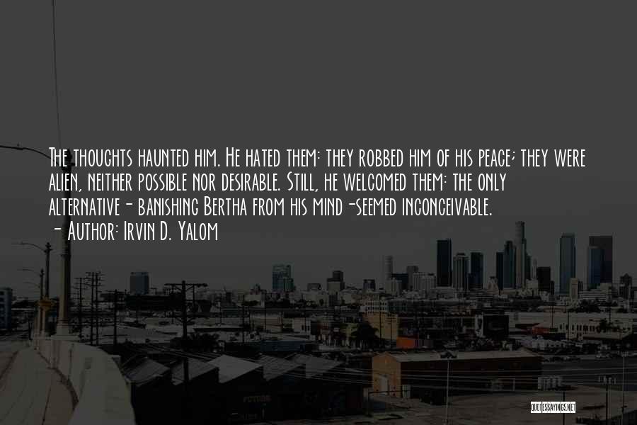 Irvin D. Yalom Quotes: The Thoughts Haunted Him. He Hated Them: They Robbed Him Of His Peace; They Were Alien, Neither Possible Nor Desirable.