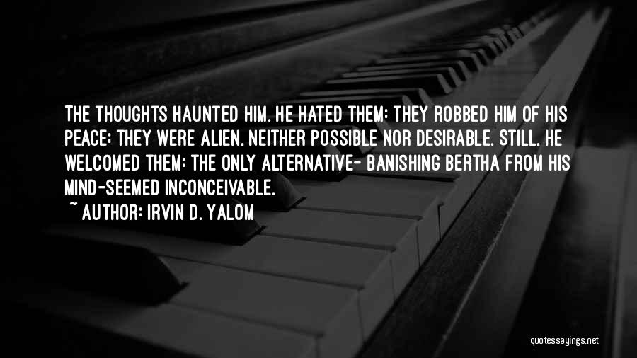 Irvin D. Yalom Quotes: The Thoughts Haunted Him. He Hated Them: They Robbed Him Of His Peace; They Were Alien, Neither Possible Nor Desirable.