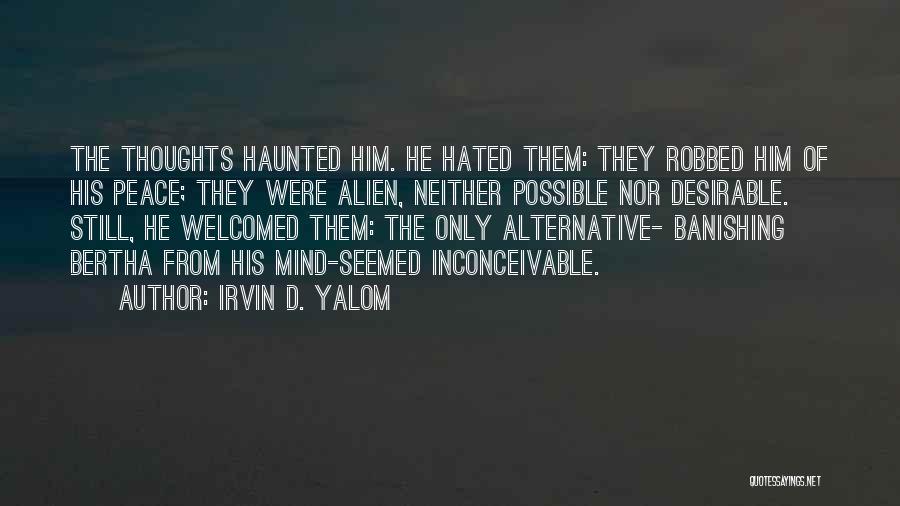 Irvin D. Yalom Quotes: The Thoughts Haunted Him. He Hated Them: They Robbed Him Of His Peace; They Were Alien, Neither Possible Nor Desirable.