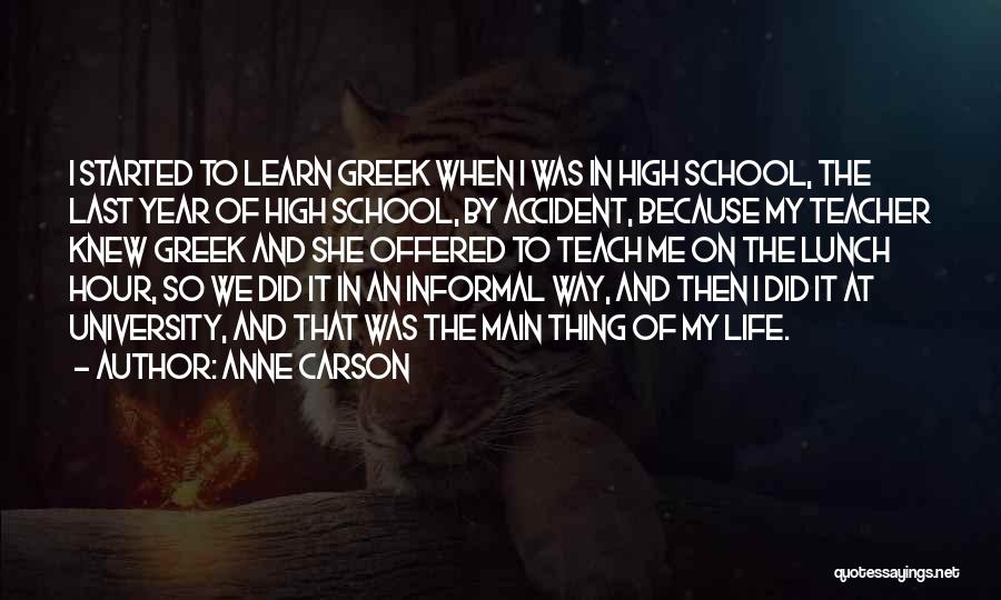 Anne Carson Quotes: I Started To Learn Greek When I Was In High School, The Last Year Of High School, By Accident, Because