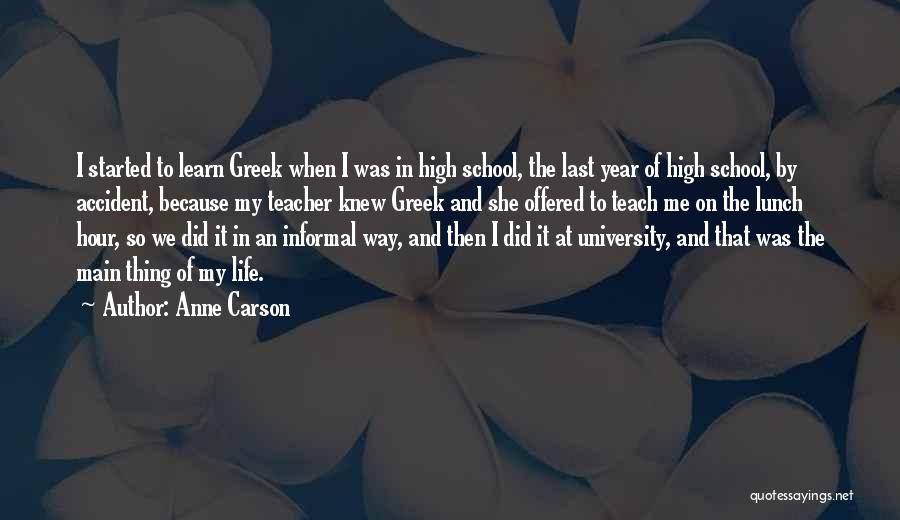 Anne Carson Quotes: I Started To Learn Greek When I Was In High School, The Last Year Of High School, By Accident, Because