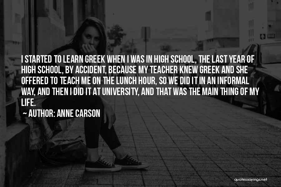 Anne Carson Quotes: I Started To Learn Greek When I Was In High School, The Last Year Of High School, By Accident, Because