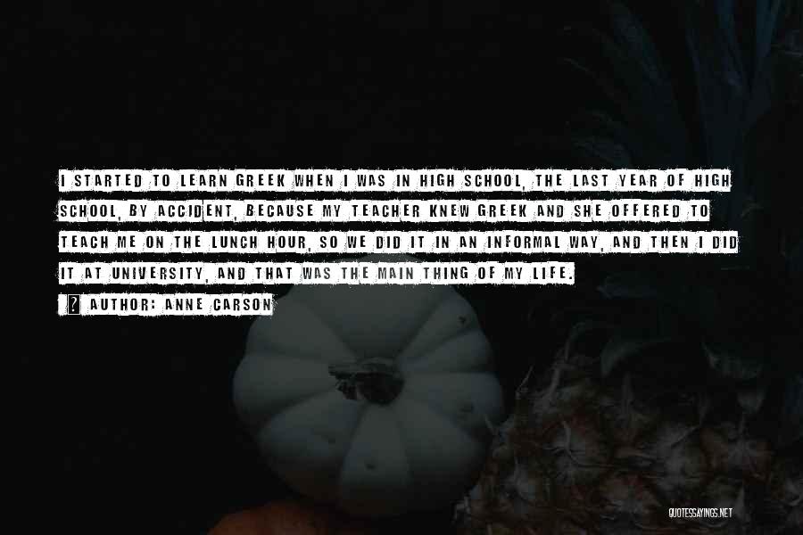 Anne Carson Quotes: I Started To Learn Greek When I Was In High School, The Last Year Of High School, By Accident, Because