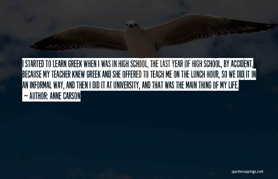 Anne Carson Quotes: I Started To Learn Greek When I Was In High School, The Last Year Of High School, By Accident, Because