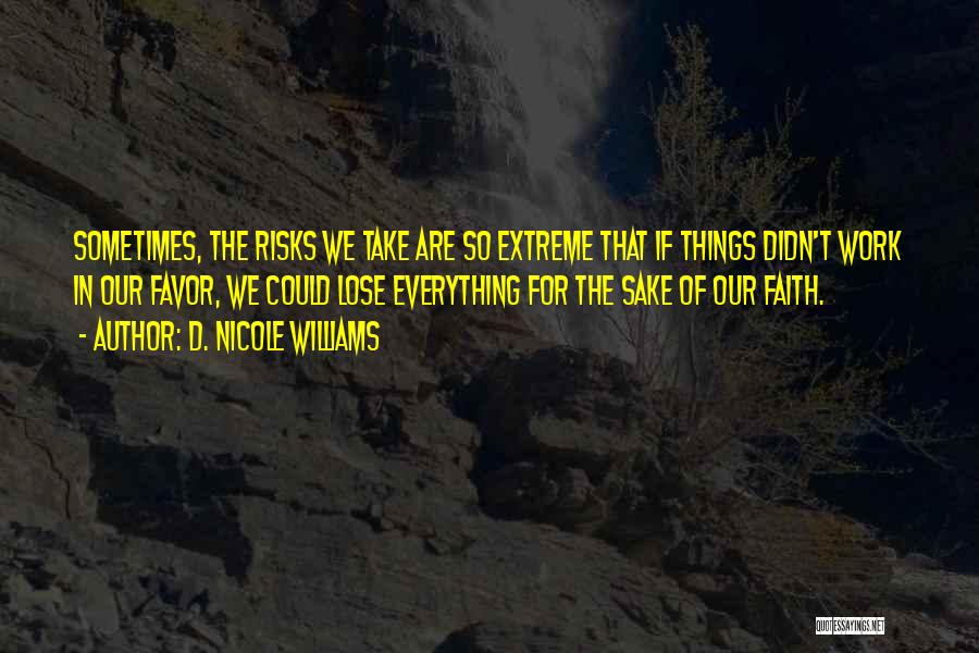 D. Nicole Williams Quotes: Sometimes, The Risks We Take Are So Extreme That If Things Didn't Work In Our Favor, We Could Lose Everything