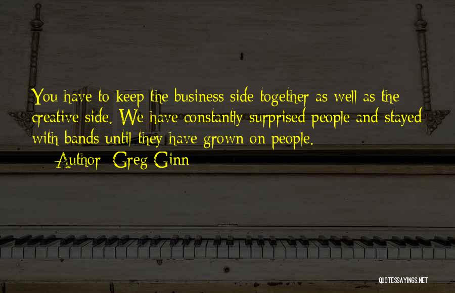 Greg Ginn Quotes: You Have To Keep The Business Side Together As Well As The Creative Side. We Have Constantly Surprised People And