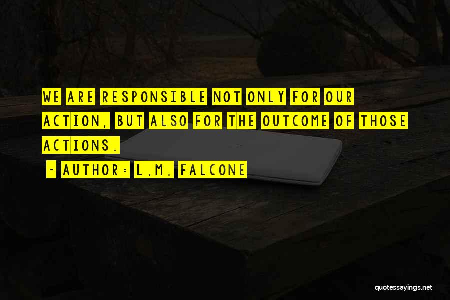 L.M. Falcone Quotes: We Are Responsible Not Only For Our Action, But Also For The Outcome Of Those Actions.