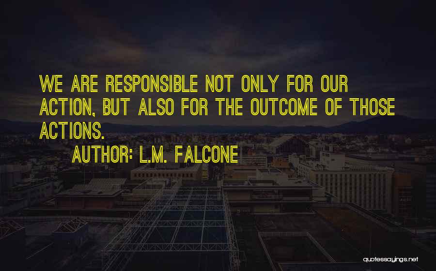 L.M. Falcone Quotes: We Are Responsible Not Only For Our Action, But Also For The Outcome Of Those Actions.