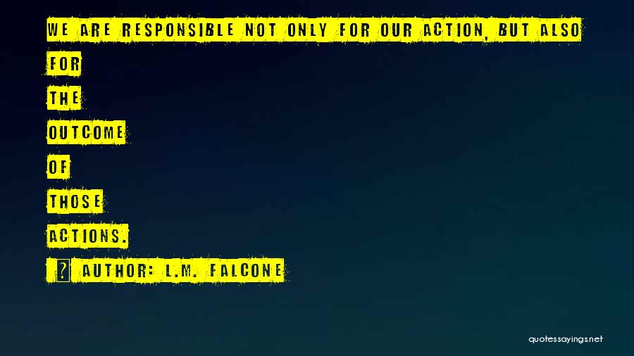 L.M. Falcone Quotes: We Are Responsible Not Only For Our Action, But Also For The Outcome Of Those Actions.